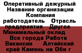 Оперативный дежурный › Название организации ­ Компания-работодатель › Отрасль предприятия ­ Другое › Минимальный оклад ­ 1 - Все города Работа » Вакансии   . Алтайский край,Камень-на-Оби г.